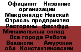 Официант › Название организации ­ Макдоналдс Невский › Отрасль предприятия ­ Рестораны, фастфуд › Минимальный оклад ­ 1 - Все города Работа » Вакансии   . Амурская обл.,Константиновский р-н